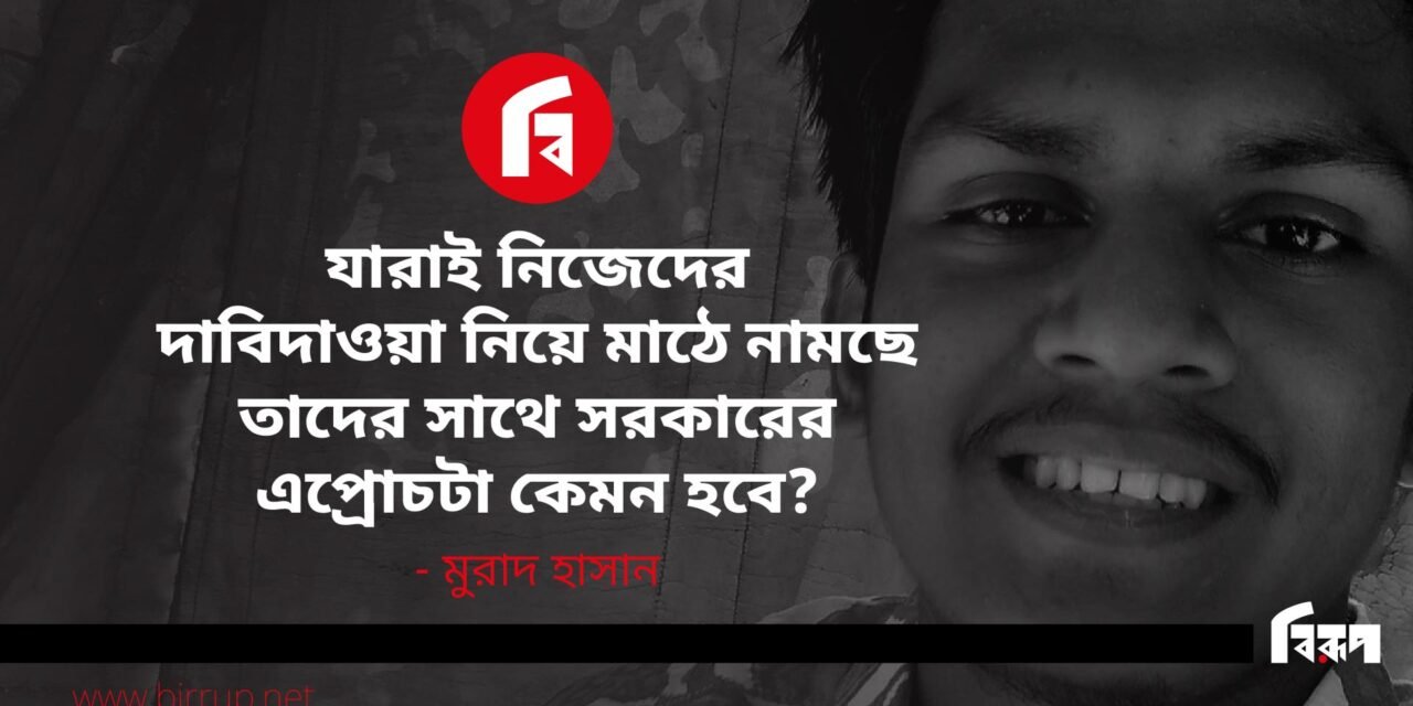 যারাই নিজেদের দাবিদাওয়া নিয়ে মাঠে নামছে তাদের সাথে সরকারের এপ্রোচটা কেমন হবে?