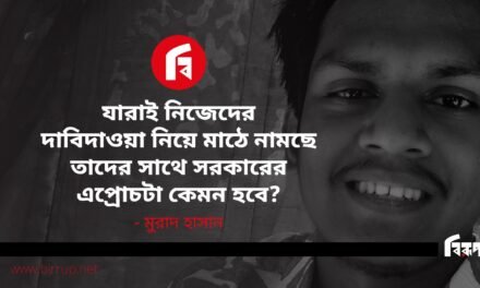 যারাই নিজেদের দাবিদাওয়া নিয়ে মাঠে নামছে তাদের সাথে সরকারের এপ্রোচটা কেমন হবে?